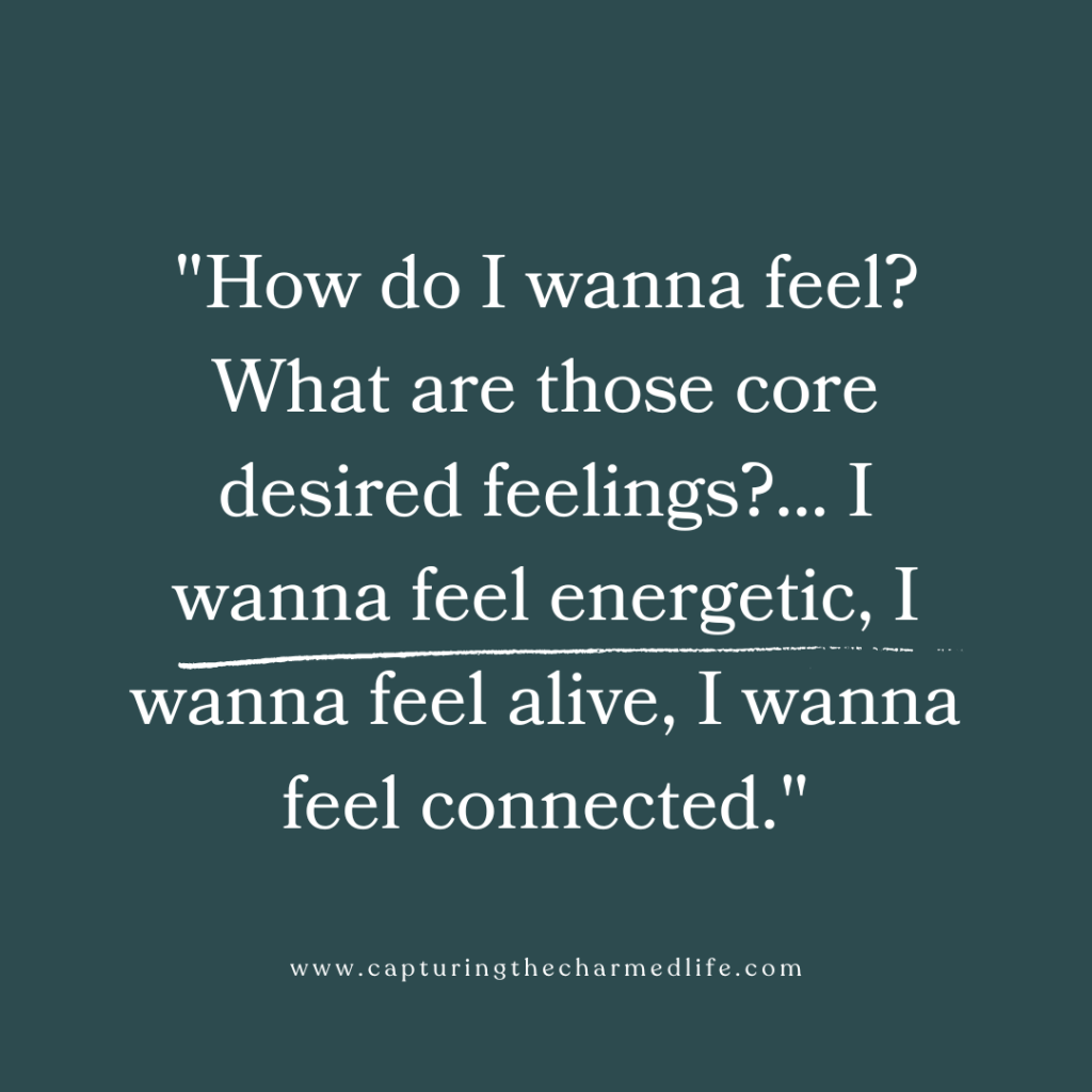 "How do I wanna feel? What are those core desired feelings? I wanna feel energetic, I wanna feel alive, I wanna feel connected." - capturingthecharmedlife.com