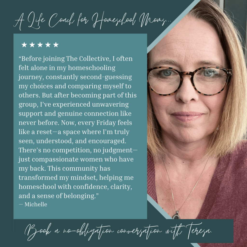 Five-star testimonial from Michelle, a member of the Confident Homeschool Mom Collective: 'Before joining The Collective, I often felt alone in my homeschooling journey... Now, every Friday feels like a reset — a space where I'm truly seen, understood, and encouraged.' A life coach for homeschool moms — book a no-obligation conversation with Teresa Wiedrick.