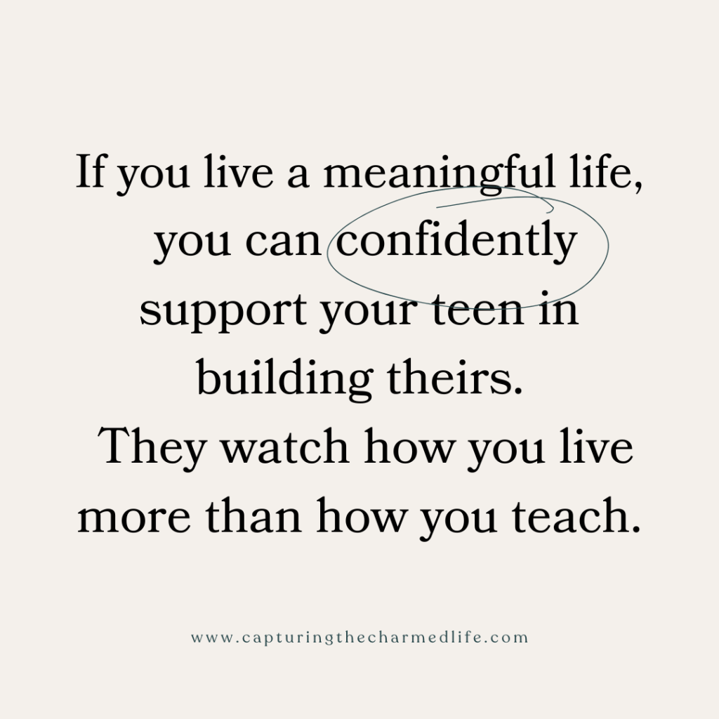 Quote graphic from capturingthecharmedlife.com: if you live a meaningful life you can confidently support your teen in building theirs — they watch how you live more than how you teach