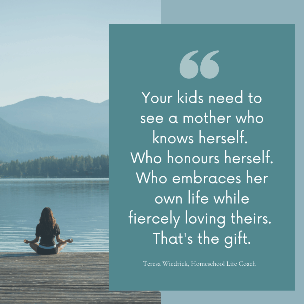 A quote graphic featuring a peaceful lakeside scene with a woman sitting in meditation on a wooden dock, mountains and forest in the background. A teal overlay panel displays the quote: "Your kids need to see a mother who knows herself. Who honours herself. Who embraces her own life while fiercely loving theirs. That's the gift." Attributed to Teresa Wiedrick, Homeschool Life Coach.