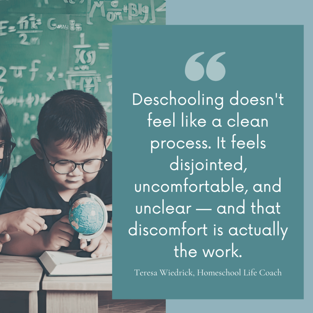 "Deschooling doesn't feel like a clean process. It feels disjointed, uncomfortable, and unclear — and that discomfort is actually the work." — Teresa Wiedrick, Homeschool Life Coach