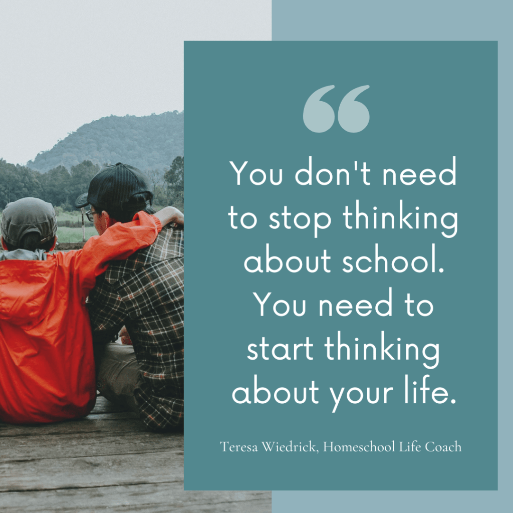 "You don't need to stop thinking about school. You need to start thinking about your life." — Teresa Wiedrick, Homeschool Life Coach