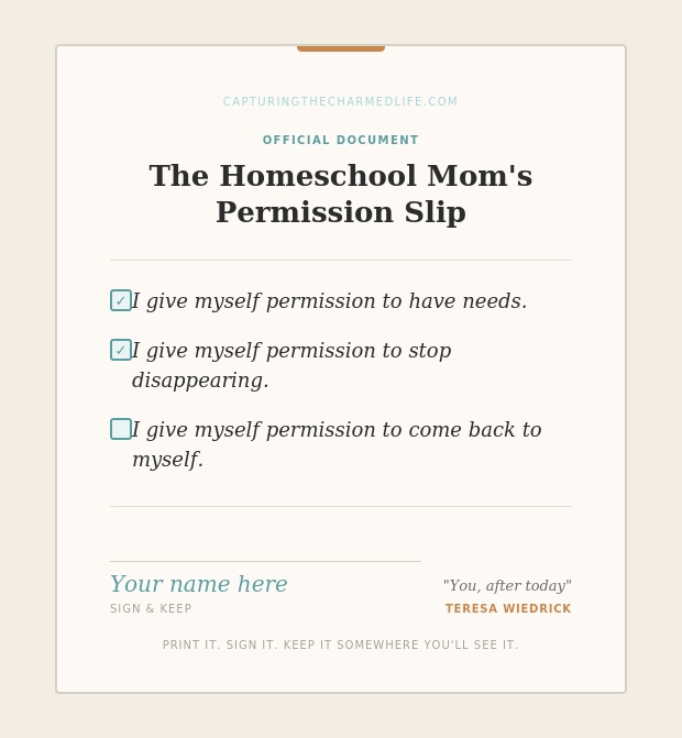 A printable document titled The Homeschool Mom's Permission Slip from capturingthecharmedlife.com. Three checkbox statements read: I give myself permission to have needs. I give myself permission to stop disappearing. I give myself permission to come back to myself. A signature line reads 'Your name here — sign and keep.' A note at the bottom says print it, sign it, keep it somewhere you'll see it. Signed by Teresa Wiedrick with the words You, after today.