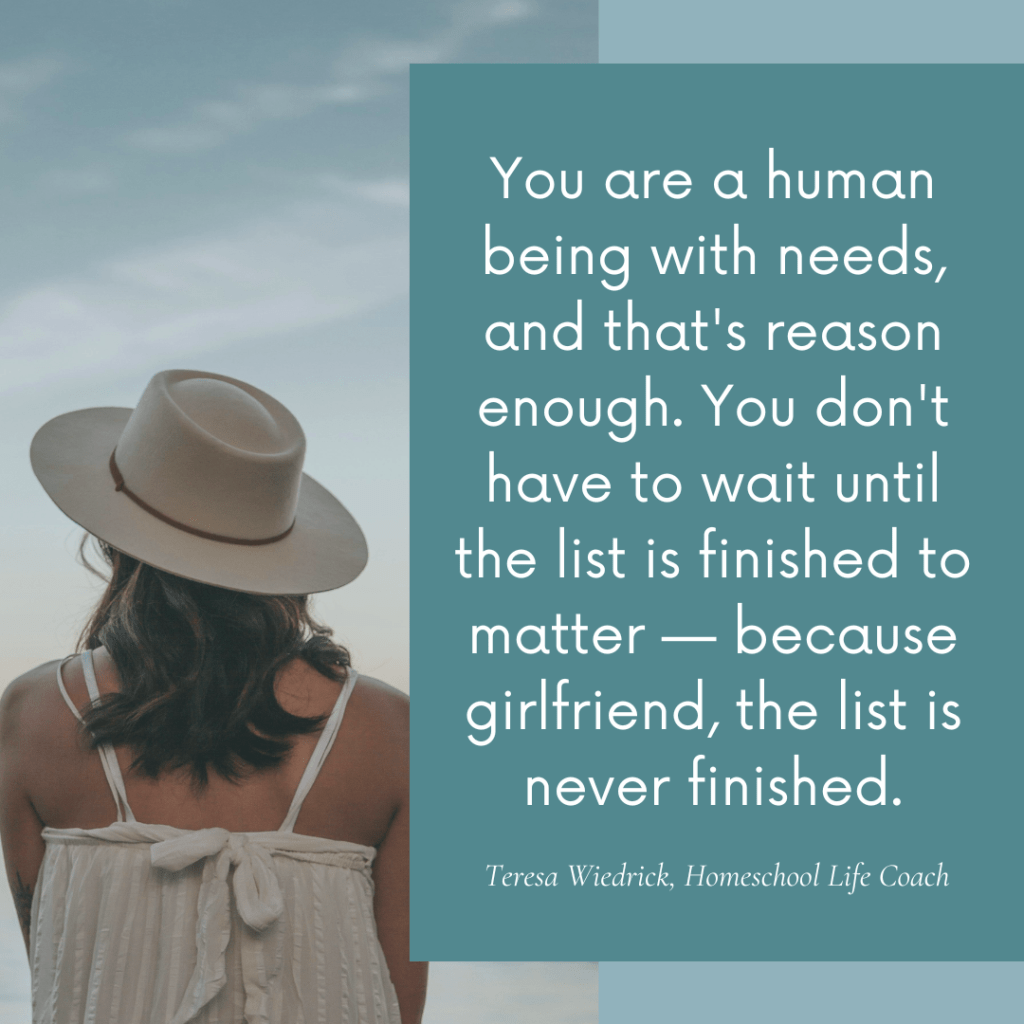 Quote graphic: 'You are a human being with needs, and that's reason enough. You don't have to wait until the list is finished to matter — because girlfriend, the list is never finished.' — Teresa Wiedrick, Homeschool Life Coach, over a photo of a woman in a sun hat looking out at the sky for moms who feel guilty resting as a homeschool mom
